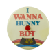 I Wanna Hunny But b Innovative Busy Beaver Button Museum
