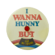 I Wanna Hunny But e Innovative Busy Beaver Button Museum