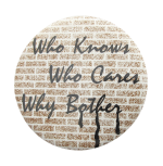Who Knows Who Cares Why Bother Humorous Button Museum