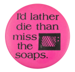 I'd Lather Die Than Miss the Soaps Ice Breakers Button Museum